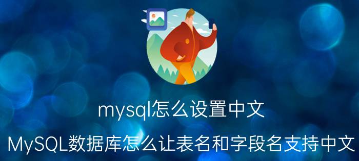 mysql怎么设置中文 MySQL数据库怎么让表名和字段名支持中文？